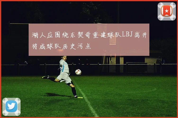 湖人应围绕东契奇重建球队LBJ离开将成球队历史污点