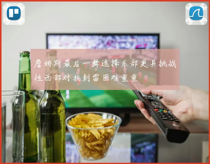 詹姆斯最后一舞选择东部更具挑战性西部对抗刺雷困难重重