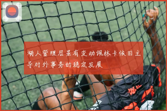 湖人管理层虽有变动佩林卡依旧主导对外事务的稳定发展