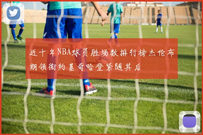 近十年NBA球员胜场数排行榜杰伦布朗领衔约基奇哈登紧随其后