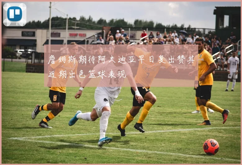 詹姆斯期待阿夫迪亚早日复出赞其近期出色篮球表现