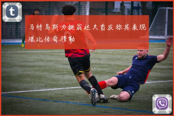 马特乌斯力挺翁达夫首发称其表现堪比传奇穆勒