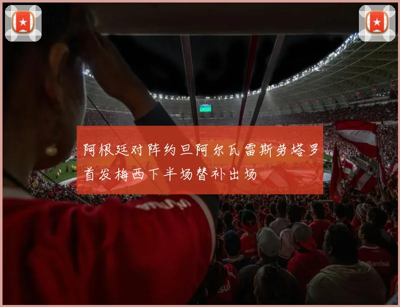 阿根廷对阵约旦阿尔瓦雷斯劳塔罗首发梅西下半场替补出场
