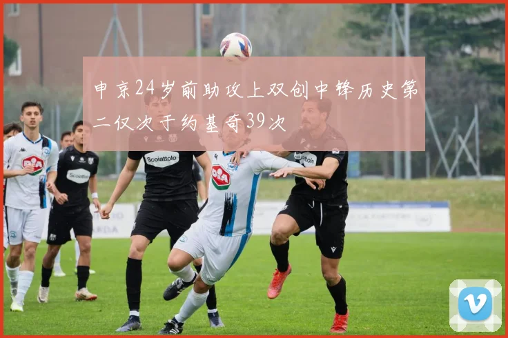 申京24岁前助攻上双创中锋历史第二仅次于约基奇39次