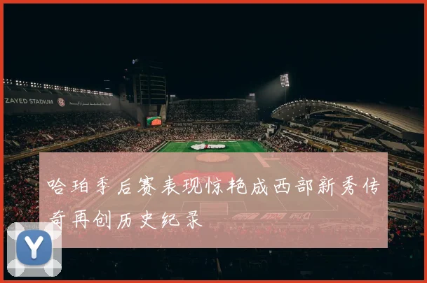 哈珀季后赛表现惊艳成西部新秀传奇再创历史纪录