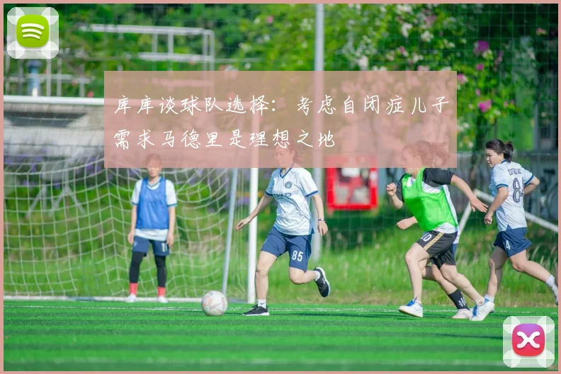 库库谈球队选择：考虑自闭症儿子需求马德里是理想之地