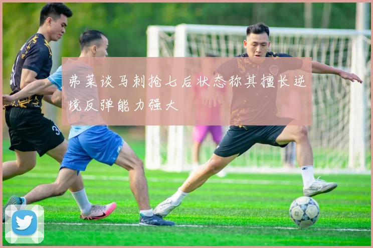 弗莱谈马刺抢七后状态称其擅长逆境反弹能力强大