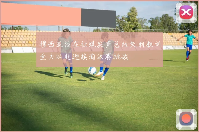 穆西亚拉在社媒发声总结失利教训全力以赴迎接淘汰赛挑战