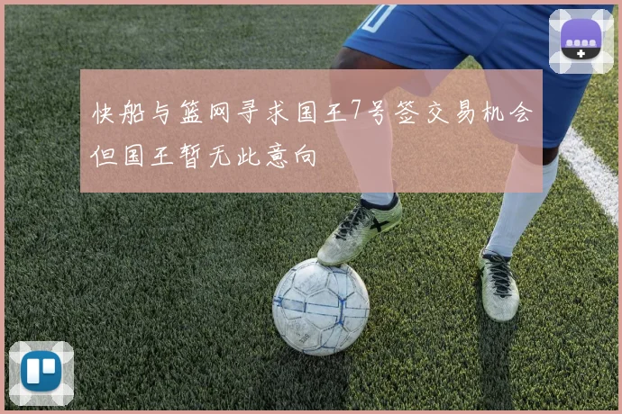快船与篮网寻求国王7号签交易机会但国王暂无此意向