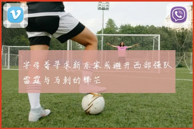 字母哥寻求新东家或避开西部强队雷霆与马刺的锋芒