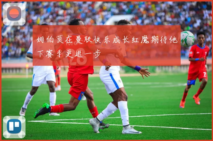 姆伯莫在曼联快乐成长红魔期待他下赛季更进一步