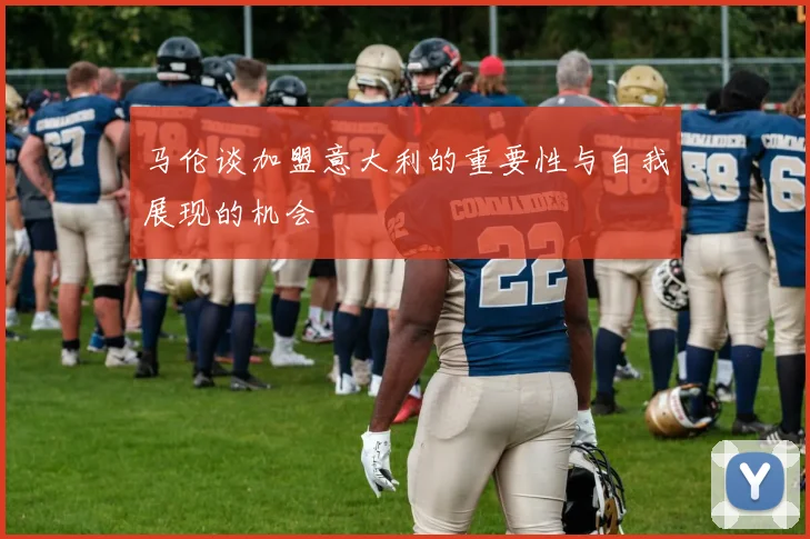 马伦谈加盟意大利的重要性与自我展现的机会