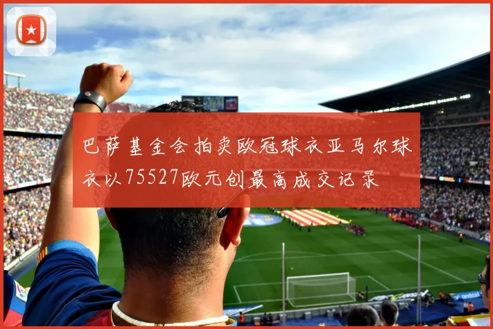 巴萨基金会拍卖欧冠球衣亚马尔球衣以75527欧元创最高成交记录