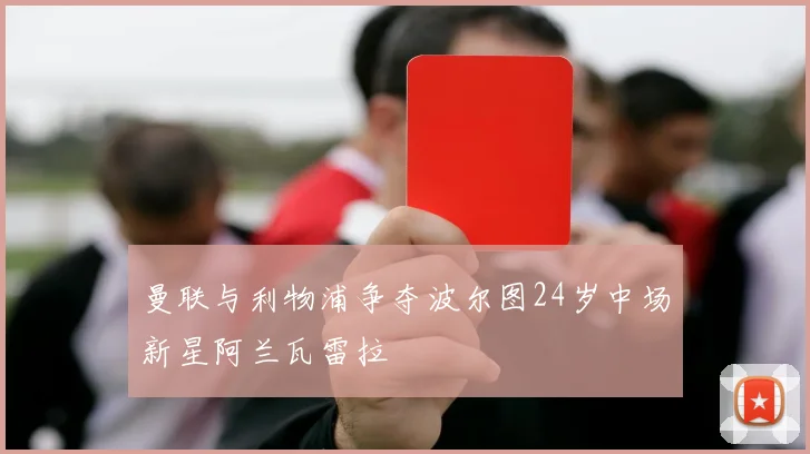 曼联与利物浦争夺波尔图24岁中场新星阿兰瓦雷拉