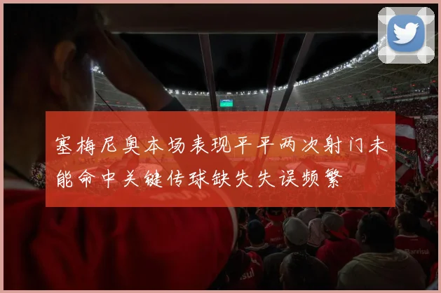 塞梅尼奥本场表现平平两次射门未能命中关键传球缺失失误频繁