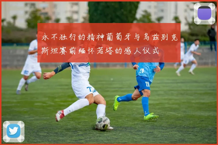 永不独行的精神葡萄牙与乌兹别克斯坦赛前缅怀若塔的感人仪式