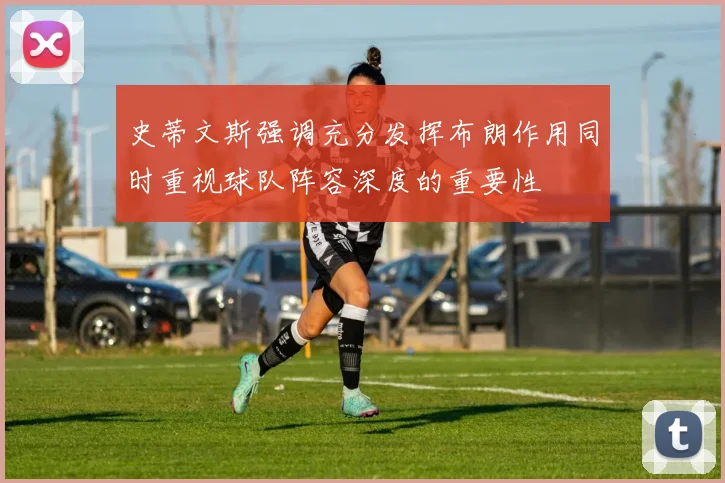 史蒂文斯强调充分发挥布朗作用同时重视球队阵容深度的重要性