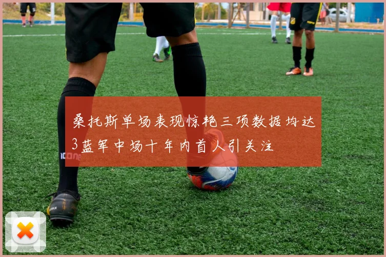 桑托斯单场表现惊艳三项数据均达3蓝军中场十年内首人引关注