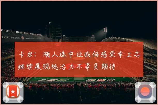 卡尔：湖人选中让我倍感荣幸立志继续展现统治力不辜负期待