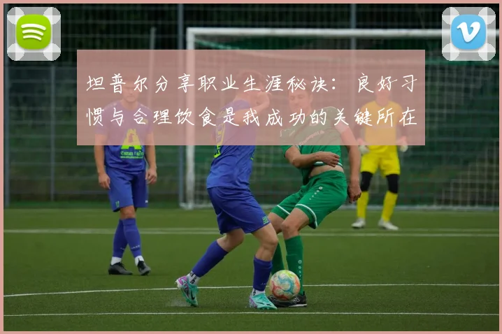 坦普尔分享职业生涯秘诀：良好习惯与合理饮食是我成功的关键所在