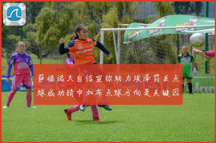 萨福诺夫自信宣称助力埃泽罚丢点球成功猜中加布点球方向是关键因素