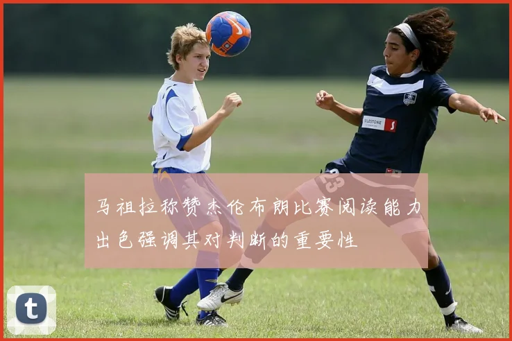 马祖拉称赞杰伦布朗比赛阅读能力出色强调其对判断的重要性