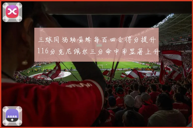 三球同场助黄蜂每百回合得分提升116分克尼佩尔三分命中率显著上升近10