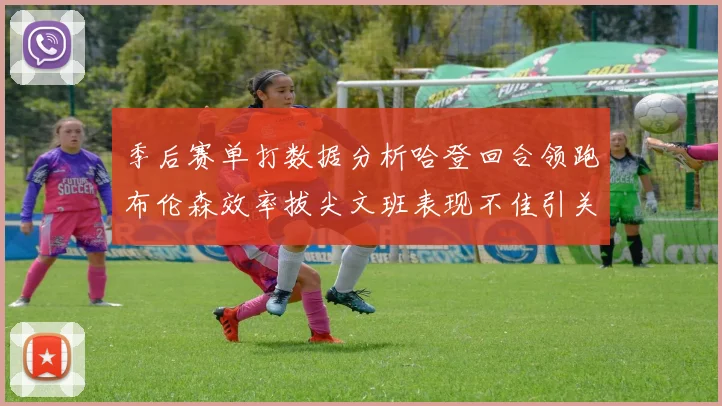 季后赛单打数据分析哈登回合领跑布伦森效率拔尖文班表现不佳引关注