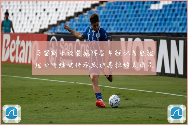 马雷斯卡谈曼城阵容年轻化与经验结合将继续传承瓜迪奥拉的美丽足球理念