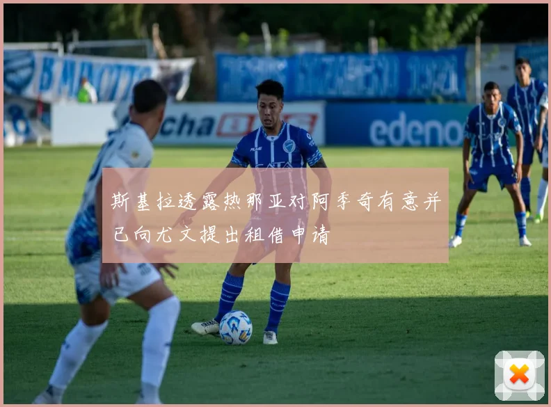 斯基拉透露热那亚对阿季奇有意并已向尤文提出租借申请