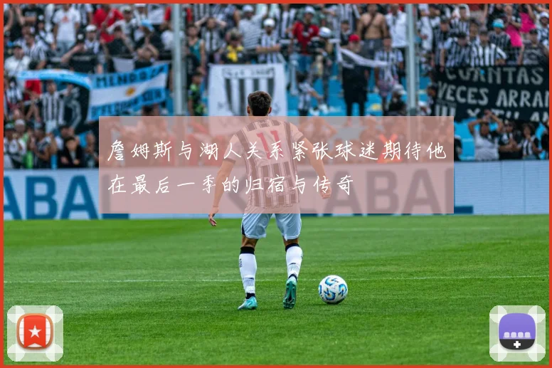 詹姆斯与湖人关系紧张球迷期待他在最后一季的归宿与传奇