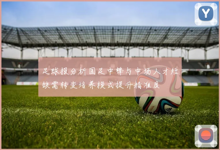 足球报分析国足中锋与中场人才短缺需转变培养模式提升精准度