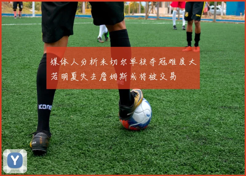 媒体人分析米切尔单核夺冠难度大若明夏失去詹姆斯或将被交易