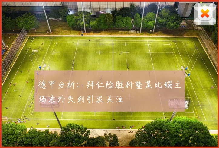 德甲分析：拜仁险胜科隆莱比锡主场意外失利引发关注