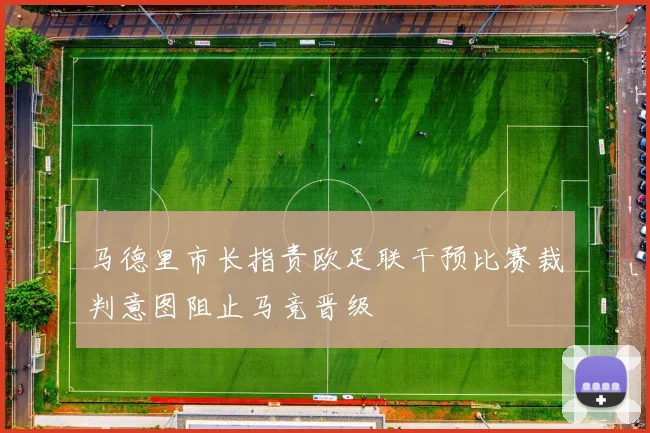 马德里市长指责欧足联干预比赛裁判意图阻止马竞晋级